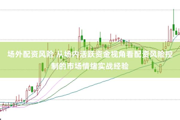 场外配资风险 从场内活跃资金视角看配资风险控制的市场情绪实战经验