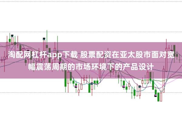 淘配网杠杆app下载 股票配资在亚太股市面对宽幅震荡周期的市场环境下的产品设计