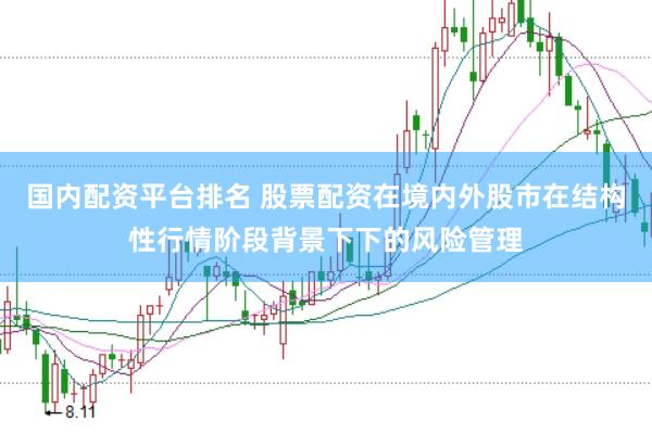 国内配资平台排名 股票配资在境内外股市在结构性行情阶段背景下下的风险管理