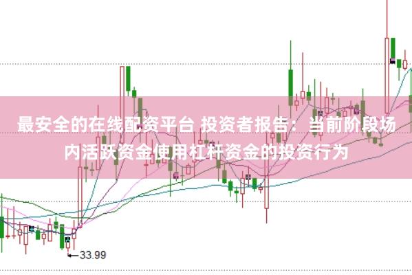 最安全的在线配资平台 投资者报告：当前阶段场内活跃资金使用杠杆资金的投资行为