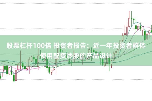股票杠杆100倍 投资者报告：近一年投资者群体使用配资炒股的产品设计