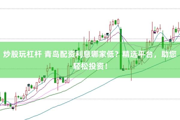 炒股玩杠杆 青岛配资利息哪家低？精选平台，助您轻松投资！