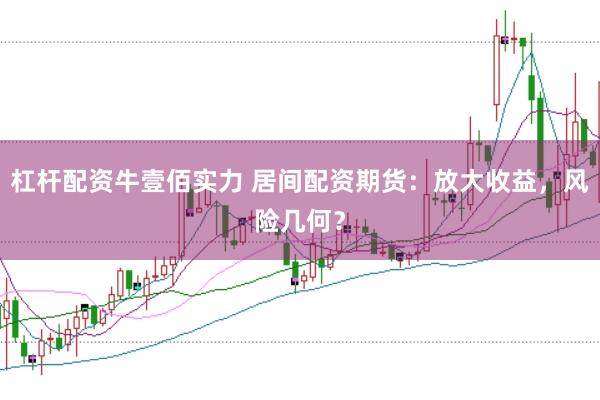 杠杆配资牛壹佰实力 居间配资期货：放大收益，风险几何？