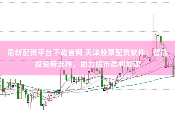 最新配资平台下载官网 天津股票配资软件：智能投资新选择，助力股市盈利加速
