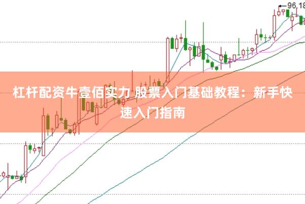杠杆配资牛壹佰实力 股票入门基础教程：新手快速入门指南