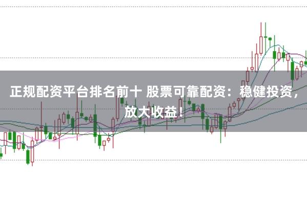 正规配资平台排名前十 股票可靠配资：稳健投资，放大收益！