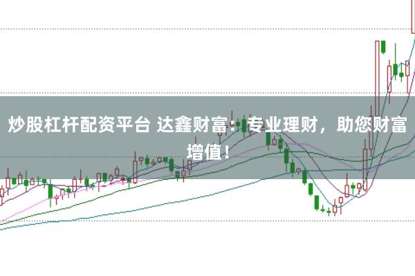 炒股杠杆配资平台 达鑫财富：专业理财，助您财富增值！