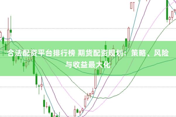 合法配资平台排行榜 期货配资规划：策略、风险与收益最大化