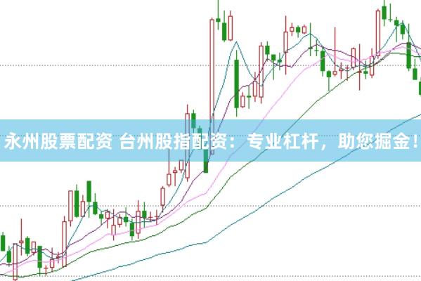 永州股票配资 台州股指配资：专业杠杆，助您掘金！