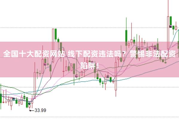 全国十大配资网站 线下配资违法吗？警惕非法配资陷阱！