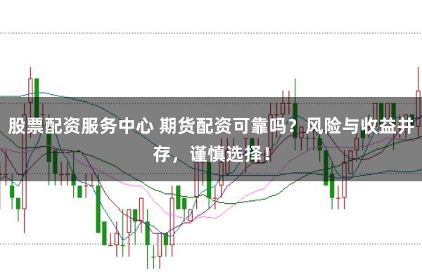 股票配资服务中心 期货配资可靠吗？风险与收益并存，谨慎选择！