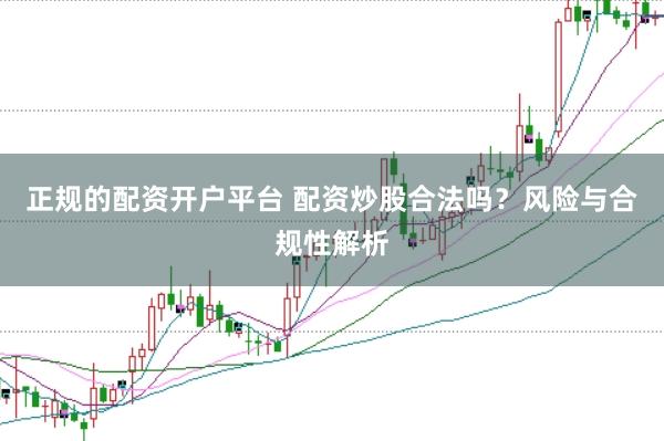 正规的配资开户平台 配资炒股合法吗？风险与合规性解析