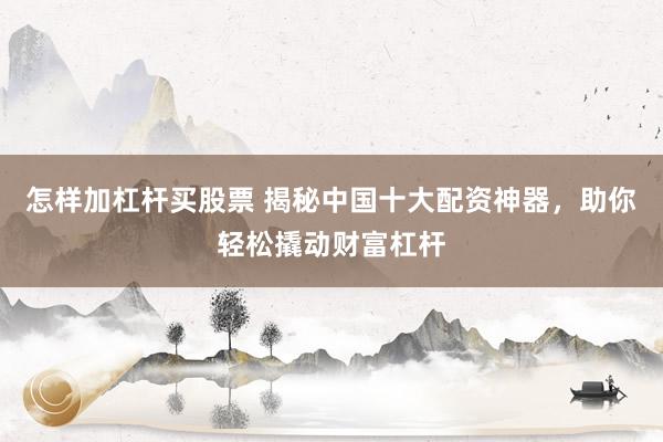 怎样加杠杆买股票 揭秘中国十大配资神器，助你轻松撬动财富杠杆