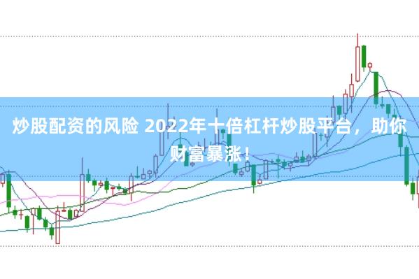 炒股配资的风险 2022年十倍杠杆炒股平台,助你财富暴涨!